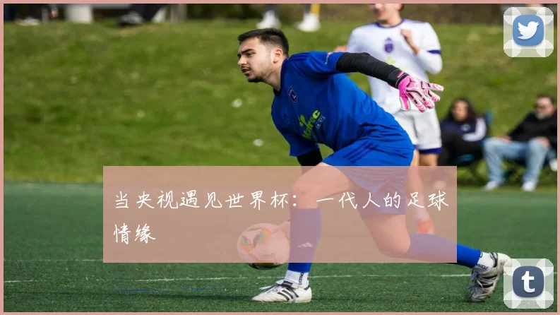 当央视遇见世界杯：一代人的足球情缘