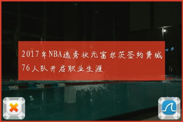2017年NBA选秀状元富尔茨签约费城76人队开启职业生涯