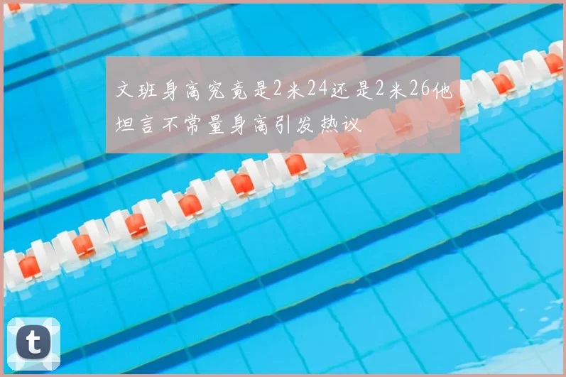 文班身高究竟是2米24还是2米26他坦言不常量身高引发热议