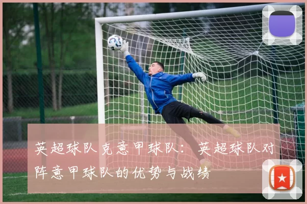 英超球队克意甲球队：英超球队对阵意甲球队的优势与战绩