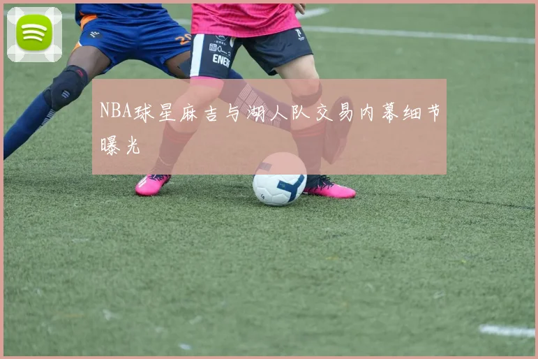 NBA球星麻吉与湖人队交易内幕细节曝光