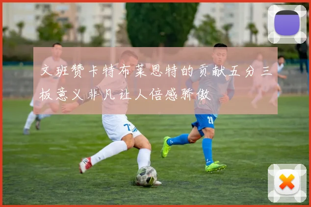 文班赞卡特布莱恩特的贡献五分三板意义非凡让人倍感骄傲