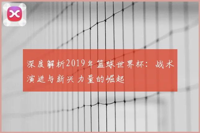 深度解析2019年篮球世界杯:战术演进与新兴力量的崛起