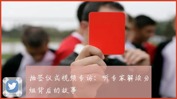 抽签仪式视频专访：听专家解读分组背后的故事