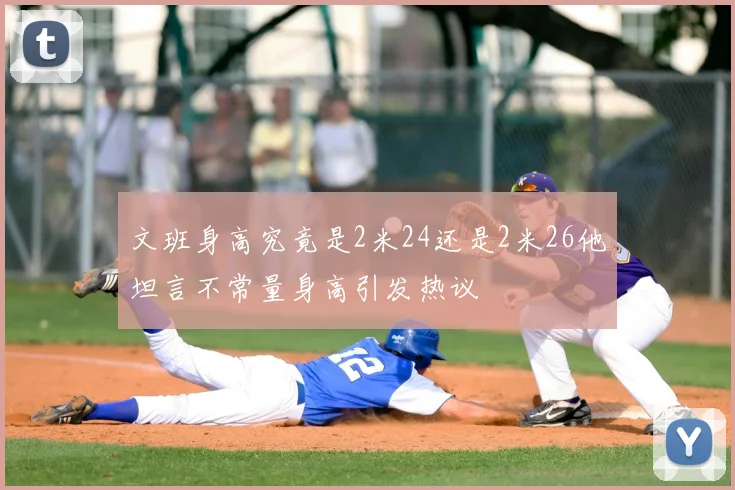 文班身高究竟是2米24还是2米26他坦言不常量身高引发热议