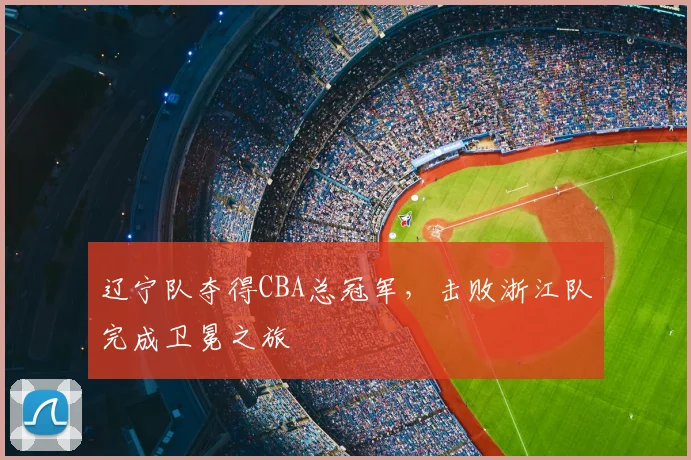 辽宁队夺得CBA总冠军，击败浙江队完成卫冕之旅