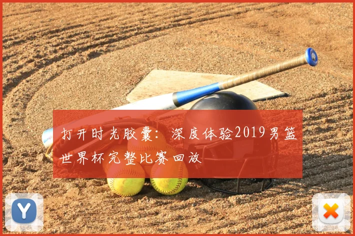 打开时光胶囊:深度体验2019男篮世界杯完整比赛回放