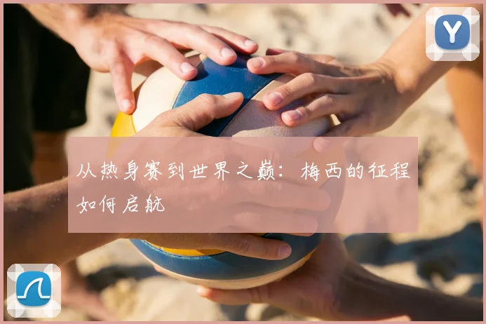 从热身赛到世界之巅:梅西的征程如何启航