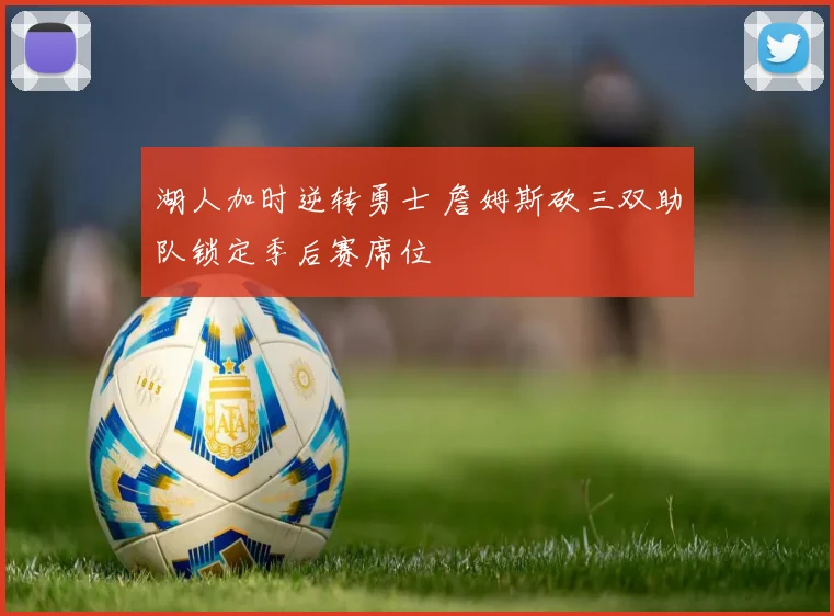 湖人加时逆转勇士 詹姆斯砍三双助队锁定季后赛席位