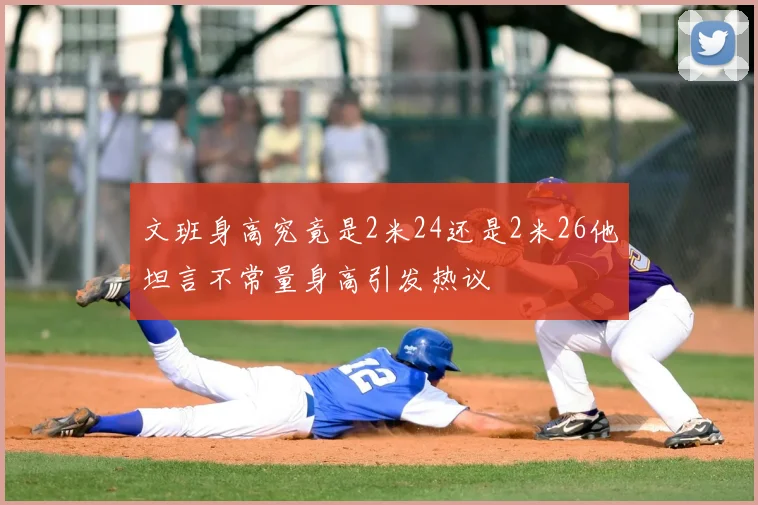 文班身高究竟是2米24还是2米26他坦言不常量身高引发热议