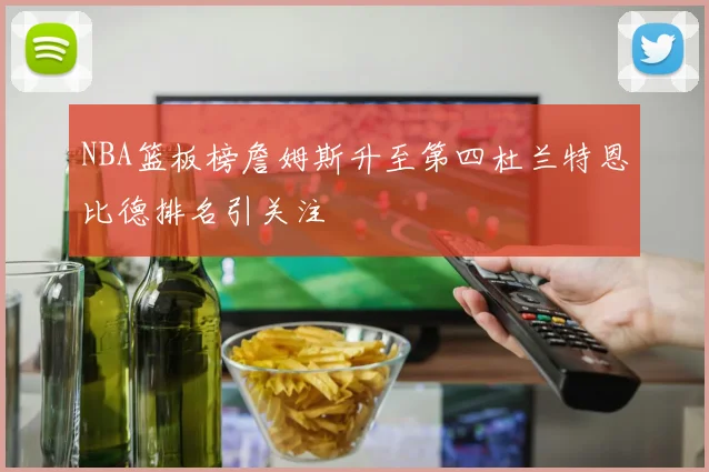 NBA篮板榜詹姆斯升至第四杜兰特恩比德排名引关注
