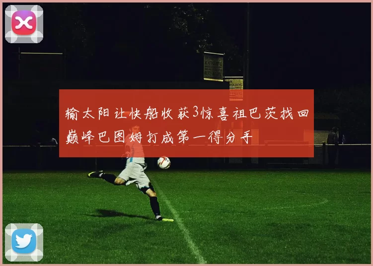 输太阳让快船收获3惊喜祖巴茨找回巅峰巴图姆打成第一得分手